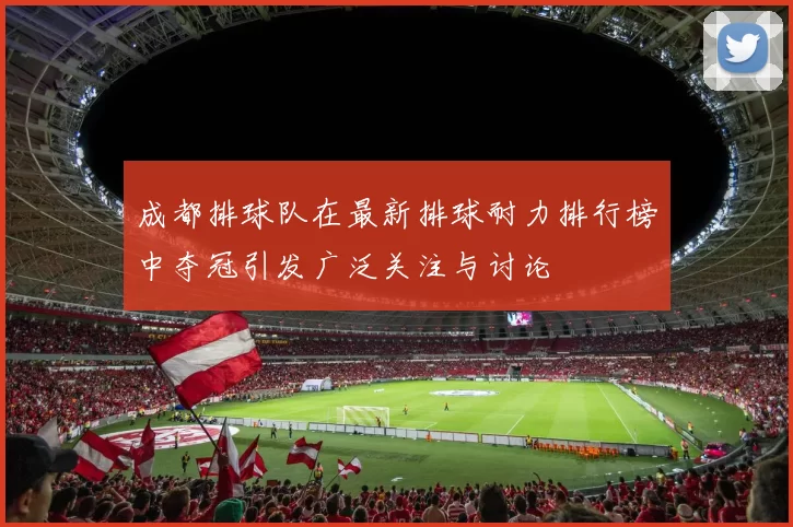 成都排球队在最新排球耐力排行榜中夺冠引发广泛关注与讨论