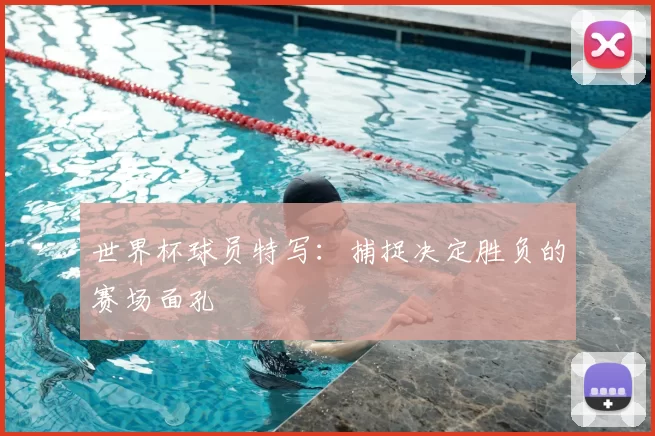 世界杯球员特写：捕捉决定胜负的赛场面孔