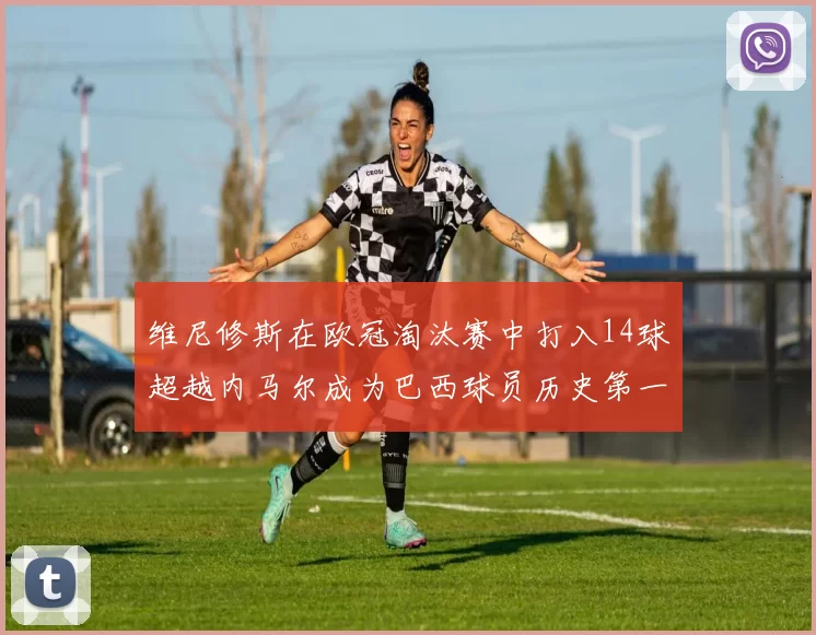 维尼修斯在欧冠淘汰赛中打入14球超越内马尔成为巴西球员历史第一人