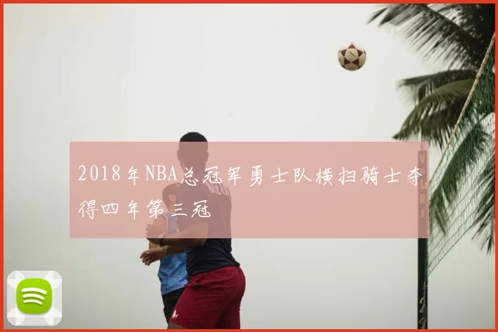 2018年NBA总冠军勇士队横扫骑士夺得四年第三冠