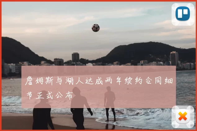 詹姆斯与湖人达成两年续约合同细节正式公布