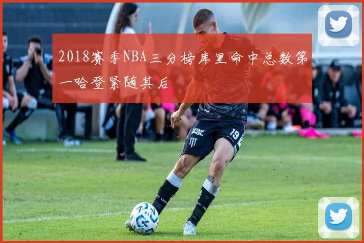 2018赛季NBA三分榜库里命中总数第一哈登紧随其后