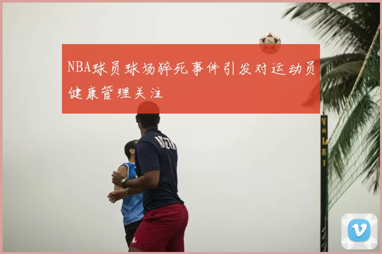NBA球员球场猝死事件引发对运动员健康管理关注