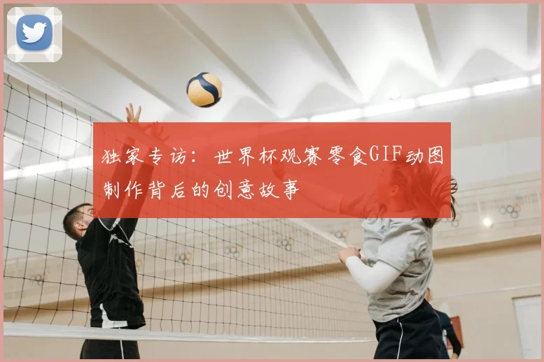 独家专访：世界杯观赛零食GIF动图制作背后的创意故事