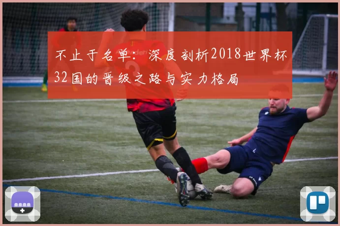 不止于名单：深度剖析2018世界杯32国的晋级之路与实力格局