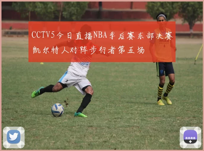 CCTV5今日直播NBA季后赛东部决赛凯尔特人对阵步行者第五场