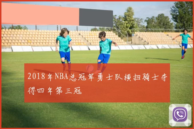 2018年NBA总冠军勇士队横扫骑士夺得四年第三冠