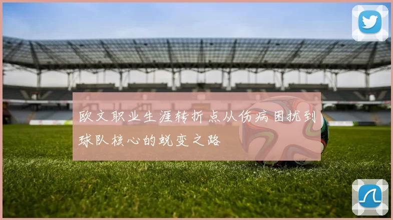 欧文职业生涯转折点从伤病困扰到球队核心的蜕变之路