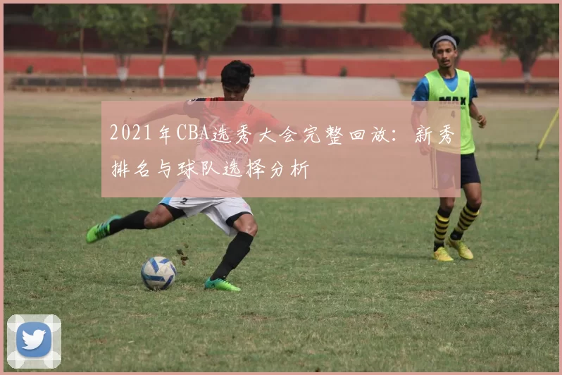 2021年CBA选秀大会完整回放:新秀排名与球队选择分析
