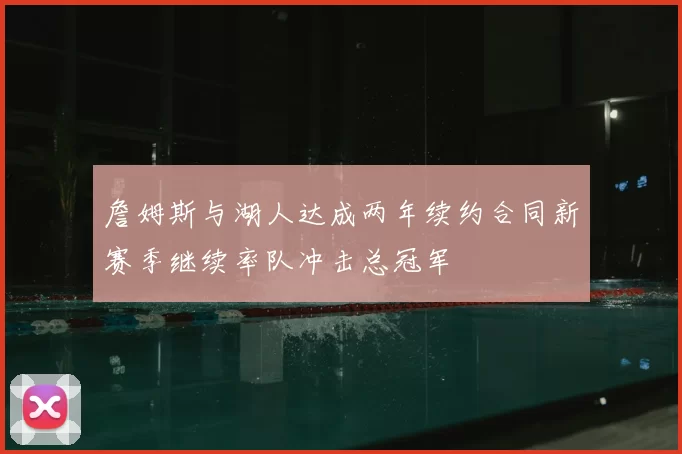 詹姆斯与湖人达成两年续约合同新赛季继续率队冲击总冠军