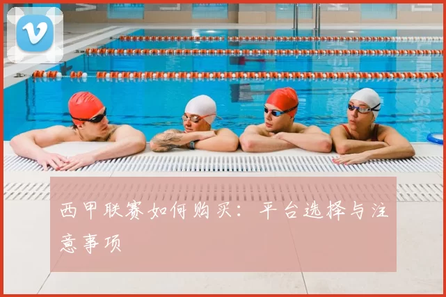 西甲联赛如何购买:平台选择与注意事项