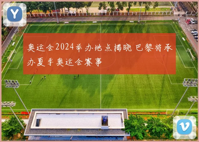 奥运会2024举办地点揭晓 巴黎将承办夏季奥运会赛事