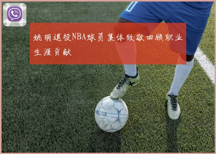 姚明退役NBA球员集体致敬回顾职业生涯贡献