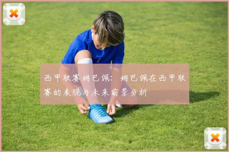 西甲联赛姆巴佩：姆巴佩在西甲联赛的表现与未来前景分析