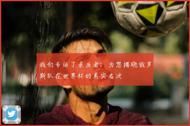 我们专访了亲历者：为您揭晓俄罗斯队在世界杯的真实名次