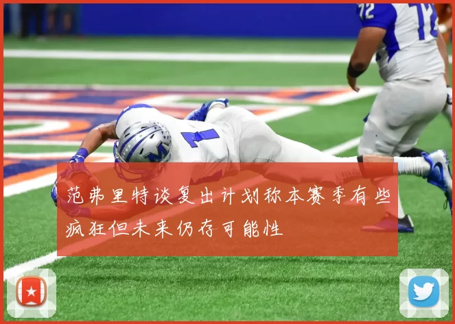 范弗里特谈复出计划称本赛季有些疯狂但未来仍存可能性