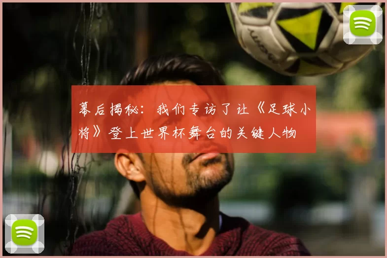 幕后揭秘：我们专访了让《足球小将》登上世界杯舞台的关键人物