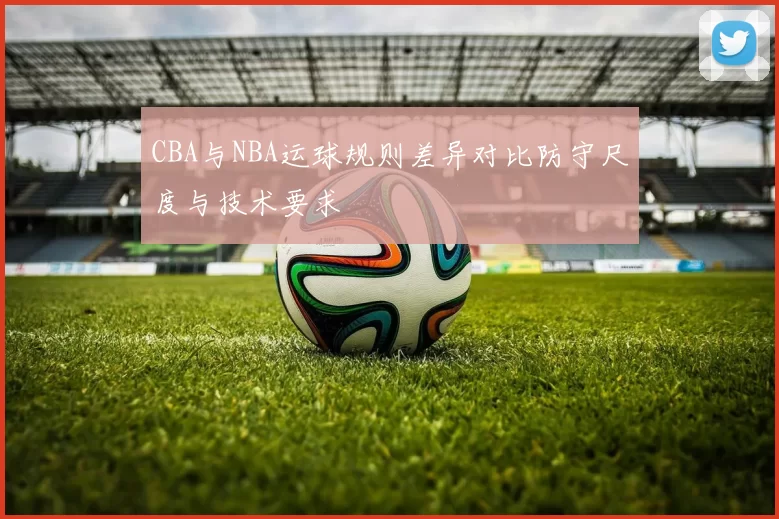 CBA与NBA运球规则差异对比防守尺度与技术要求