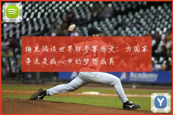 梅里诺谈世界杯参赛感受:为国家争光是我心中的梦想成真