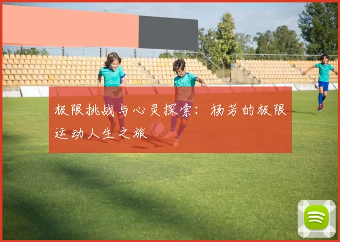 极限挑战与心灵探索：杨芳的极限运动人生之旅