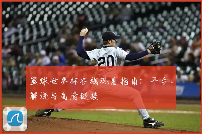 篮球世界杯在线观看指南:平台、解说与高清链接