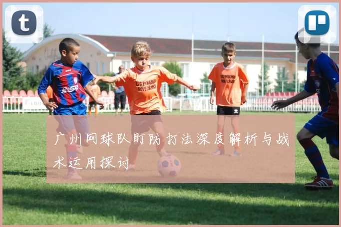 广州网球队盯防打法深度解析与战术运用探讨