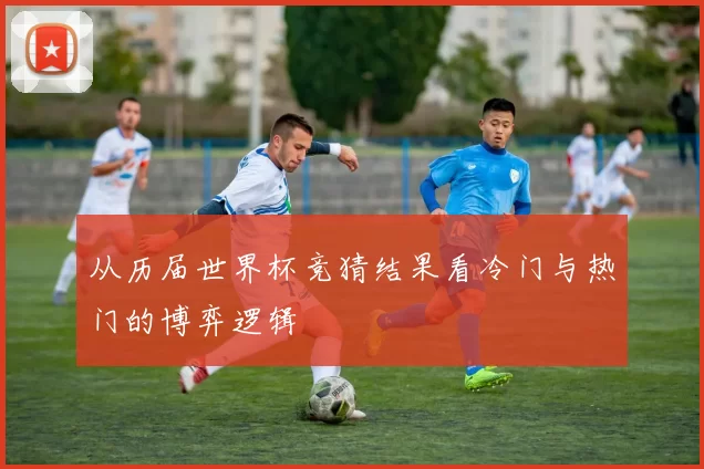 从历届世界杯竞猜结果看冷门与热门的博弈逻辑