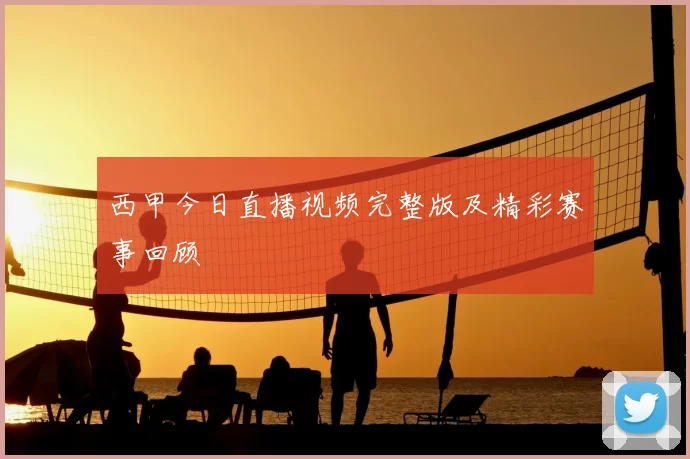 西甲今日直播视频完整版及精彩赛事回顾