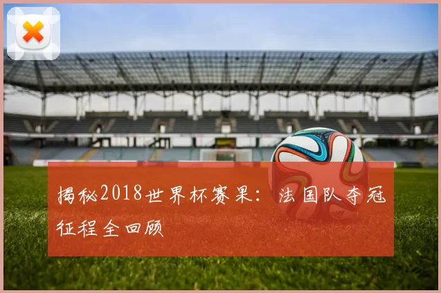 揭秘2018世界杯赛果：法国队夺冠征程全回顾