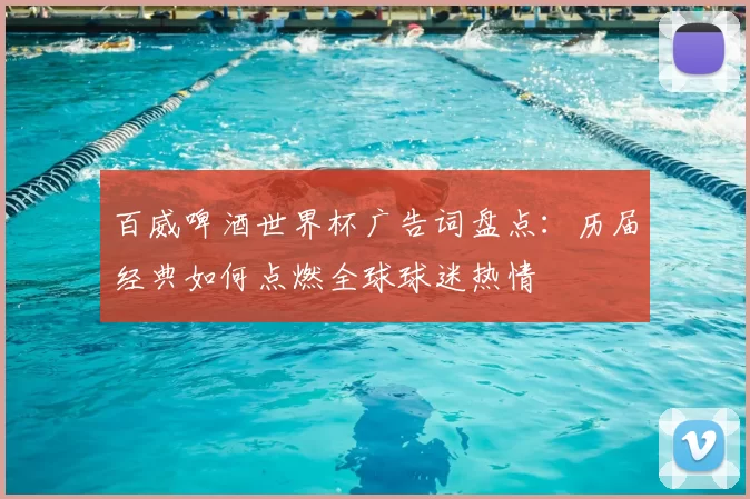 百威啤酒世界杯广告词盘点：历届经典如何点燃全球球迷热情