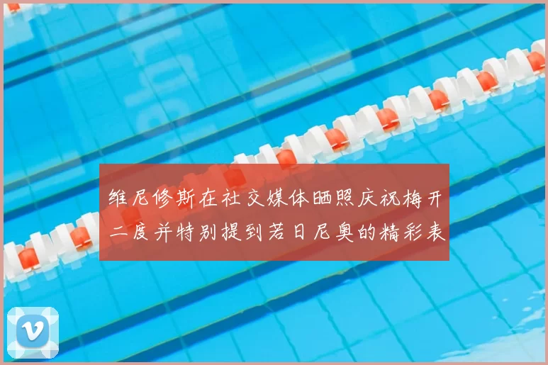维尼修斯在社交媒体晒照庆祝梅开二度并特别提到若日尼奥的精彩表现
