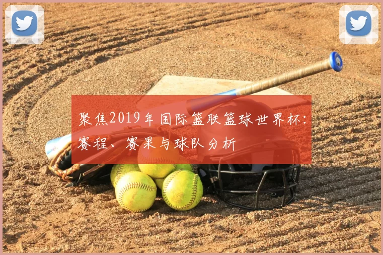 聚焦2019年国际篮联篮球世界杯:赛程、赛果与球队分析