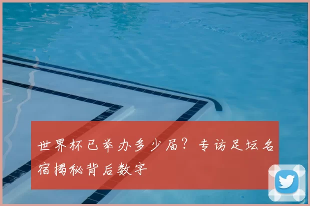 世界杯已举办多少届?专访足坛名宿揭秘背后数字