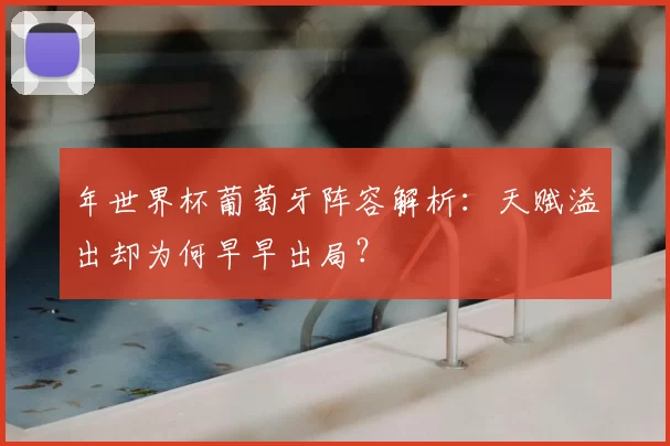 年世界杯葡萄牙阵容解析：天赋溢出却为何早早出局？