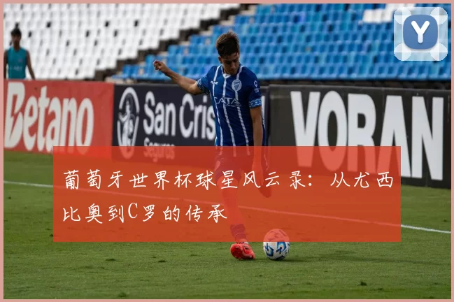 葡萄牙世界杯球星风云录：从尤西比奥到C罗的传承