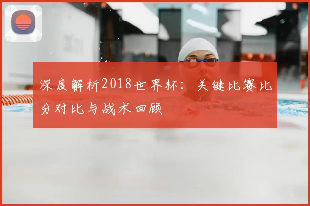深度解析2018世界杯:关键比赛比分对比与战术回顾