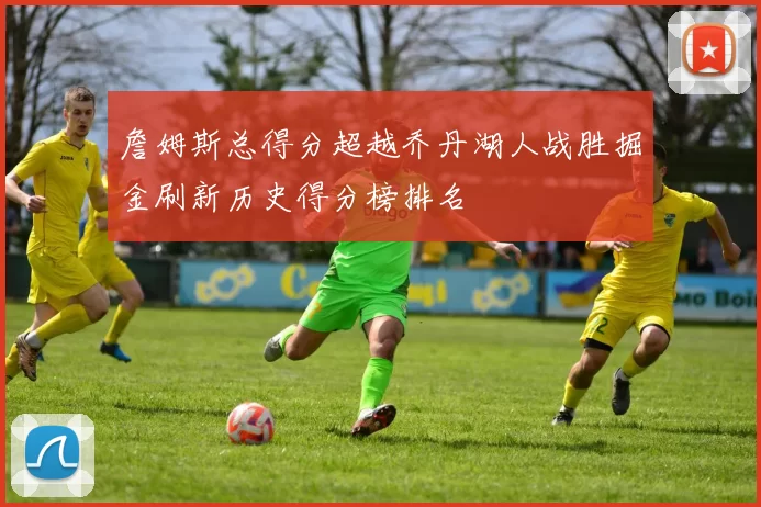 詹姆斯总得分超越乔丹湖人战胜掘金刷新历史得分榜排名