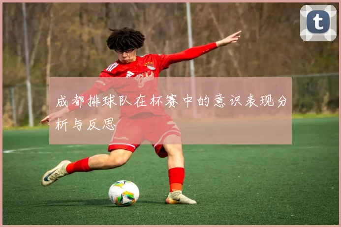 成都排球队在杯赛中的意识表现分析与反思