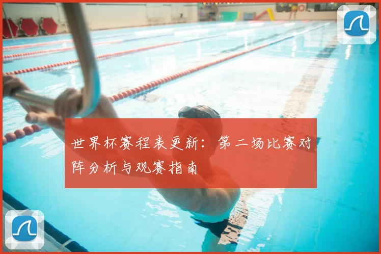 世界杯赛程表更新：第二场比赛对阵分析与观赛指南