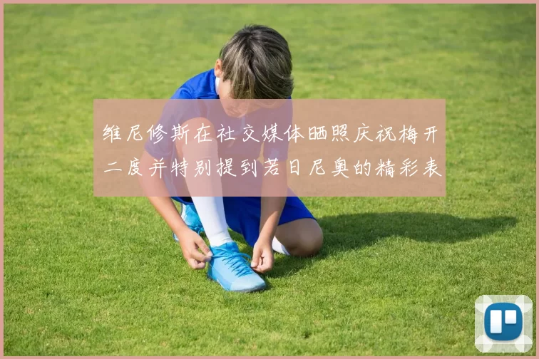 维尼修斯在社交媒体晒照庆祝梅开二度并特别提到若日尼奥的精彩表现