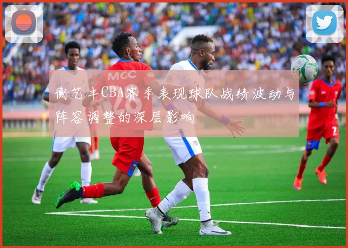 衡艺丰CBA赛季表现球队战绩波动与阵容调整的深层影响