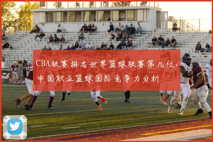 CBA联赛排名世界篮球联赛第几位,中国职业篮球国际竞争力分析