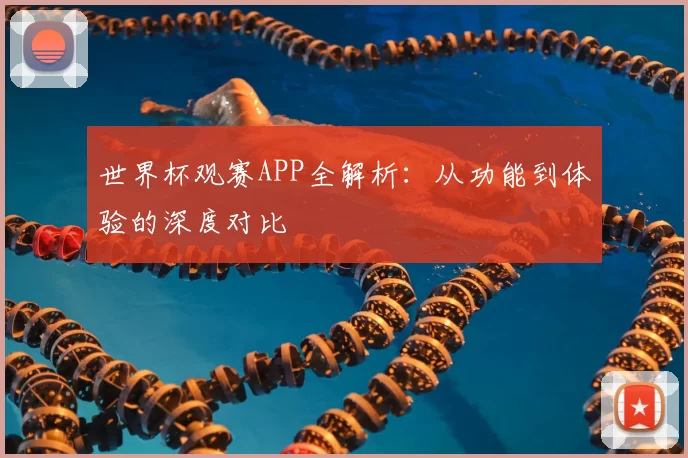 世界杯观赛APP全解析:从功能到体验的深度对比