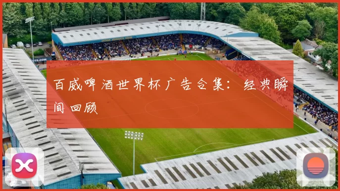 百威啤酒世界杯广告合集:经典瞬间回顾