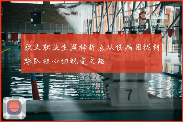 欧文职业生涯转折点从伤病困扰到球队核心的蜕变之路