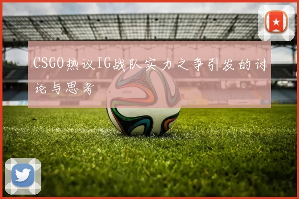 CSGO热议IG战队实力之争引发的讨论与思考