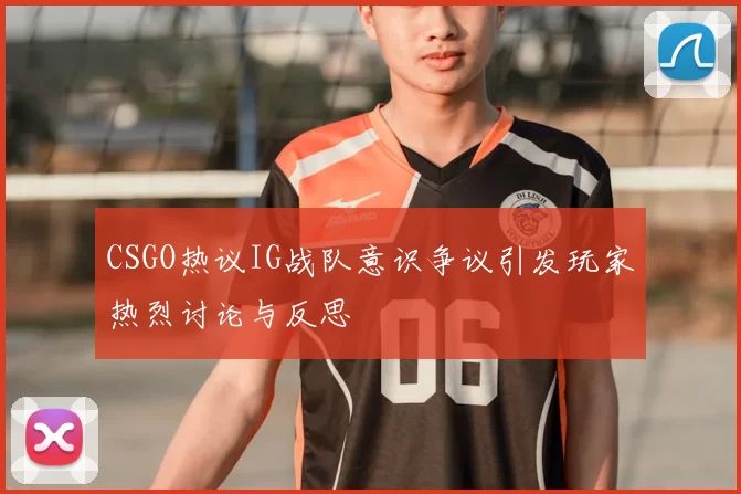 CSGO热议IG战队意识争议引发玩家热烈讨论与反思