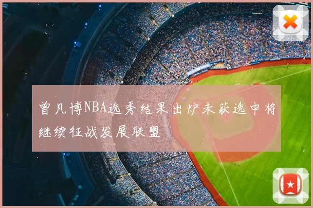 曾凡博NBA选秀结果出炉未获选中将继续征战发展联盟
