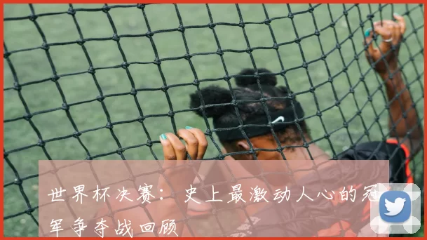 世界杯决赛：史上最激动人心的冠军争夺战回顾