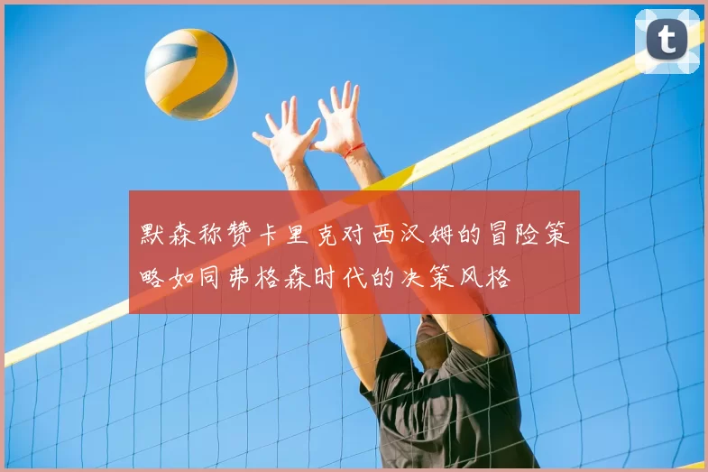默森称赞卡里克对西汉姆的冒险策略如同弗格森时代的决策风格